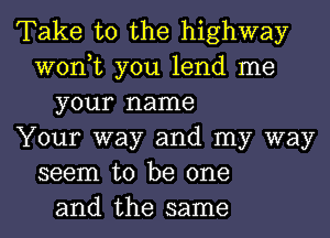 Take to the highway
won,t you lend me
your name
Your way and my way
seem to be one
and the same
