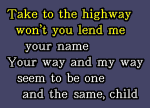 Take to the highway
won,t you lend me
your name
Your way and my way
seem to be one
and the same, child