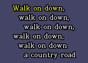 Walk on down,
walk on down,
walk on down,
walk on down,
walk on down
a country road