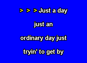 5' Just a day

just an

ordinary day just

tryin' to get by