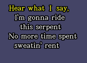 Hear What I say,
Fm gonna ride
this serpent

No more time spent
sweatin rent