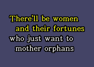 Therdll be women
and their fortunes

Who just want to
mother orphans

g
