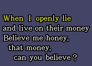 When I openly lie
and live on their money
Believe me honey,
that money,
can you believe ?