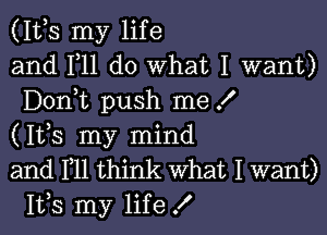 (1th my life
and F11 do What I want)
Donmt push me I

(1th my mind
and HI think What I want)
1th my life !