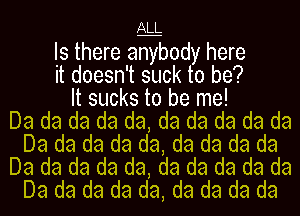 ALL

Is there anybody here
it doesn't suck to be?
It sucks to be me!

Da da da da da, da da da da da
Da da da da da, da da da da
Da da da da da, da da da da da
Da da da da da, da da da da