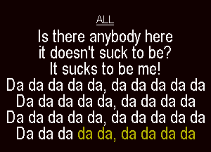 ALL

Is there anybody here
it doesn't suck to be?
It sucks to be me!

Da da da da da, da da da da da
Da da da da da, da da da da
Da da da da da, da da da da da
Da da da da da, da da da da