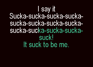 I say it
Sucka-sucka-sucka-sucka-
sucka-sucka-sucka-sucka-
sucka-sucka-sucka-sucka-

suck!
It suck to be me.