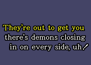 TheyTe out to get you

there s demons closing
in on every side, uh!