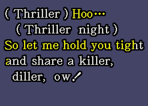 ( Thriller ) H00-
( Thriller night )
So let me hold you tight

and share a killer,
diller, 0W!