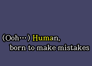 (Oohm) Human,
born to make mistakes