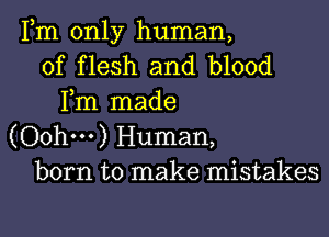 Fm only human,
of flesh and blood
Fm made

(Oohm) Human,
born to make mistakes