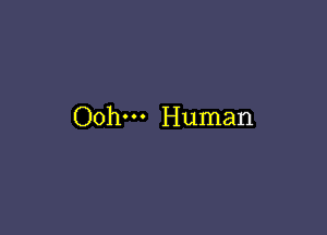 Ooh--- Human