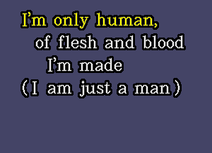 Fm only human,
of flesh and blood
Fm made

(I am just a man)