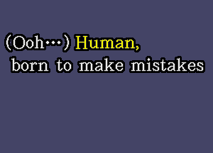 (Oohm) Human,
born to make mistakes