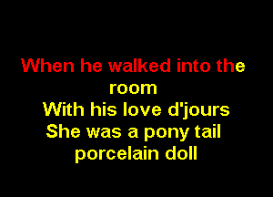 When he walked into the
room

With his love d'jours
She was a pony tail
porcelain doll
