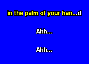 in the palm of your han...d

Ahh...

Ahh...
