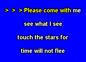 '9 r Please come with me
see what I see

touch the stars for

time will not flee