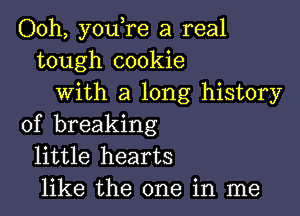 Ooh, you,re a real
tough cookie
with a long history

of breaking
little hearts
like the one in me