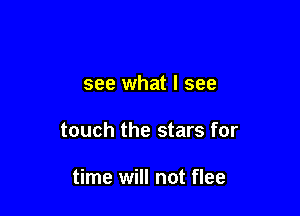 see what I see

touch the stars for

time will not flee