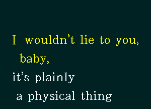 I wouldni lie to you,
baby,

ifs plainly

a physical thing