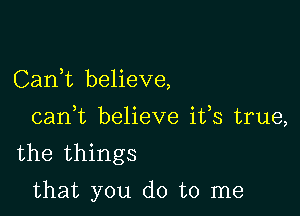 Carft believe,

cam believe ifs true,
the things

that you do to me