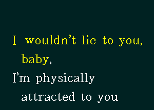 I wouldni lie to you,
baby,

Fm physically

attracted to you