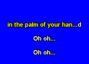 in the palm of your han...d

Oh oh...

Oh oh...