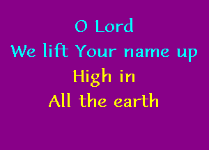 O Lord
We lift Your name up

High in
All the earth