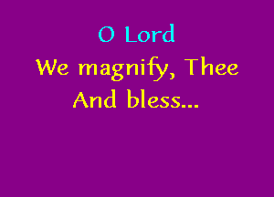 O Lord
We magnify, Thee

And bless...