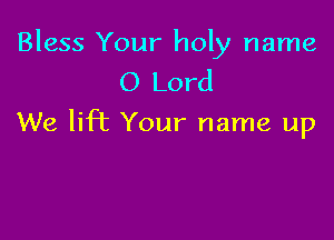 Bless Your holy name
0 Lord

We lift Your name up