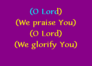 (O Lord)
(We praise You)

(O Lord)
(We glorify You)
