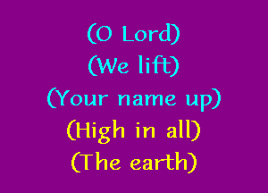 (O Lord)
(We lift)

(Your name up)
(High in all)
(The earth)
