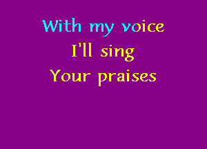 With my voice

I'll sing

Your praises
