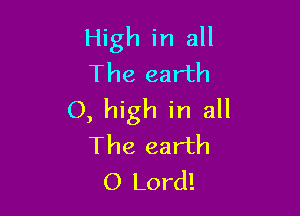 High in all
The earth

0, high in all
The earth
0 Lord!