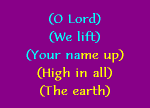 (O Lord)
(We lift)

(Your name up)
(High in all)
(The earth)