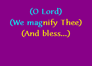 (O Lord)
(We magnify Thee)

(And bless...)