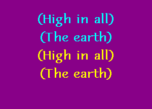 (High in all)
(The earth)

(High in all)
(The earth)