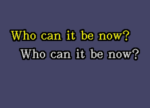Who can it be now?

Who can it be now?