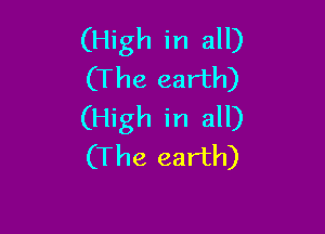 (High in all)
(The earth)

(High in all)
(The earth)