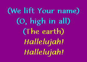 (We lift Your name)
(0, high in all)

(The earth)

HaHeIujah!
HaHeIujah!