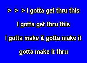 za I gotta get thru this

I gotta get thru this

I gotta make it gotta make it

gotta make it thru