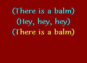 (There is a balm)
(Hey, hey, hey)

(There is a balm)