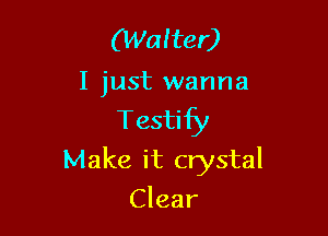 (Walter)

I just wanna
Testify

Make it crystal

Clear