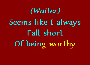 (Walter)

Seems like I always

Fall short
Of being worthy