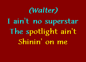 (Walter)

I ain't no superstar

The spotlight ain't
Shinin' on me