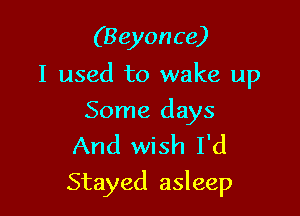 (Beyonce)
I used to wake up

Some days
And wish I'd

Stayed asleep