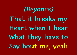 (Beyonce)
That it breaks my
Heart when I hear

What they have to
Say bout me, yeah