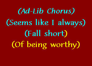 (Ad-Lib Chorus)
(Seems like I always)

(Fall short)
(Of being worthy)