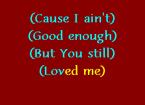 (Cause I ain't)
(Good enough)

(But You still)
(Loved me)