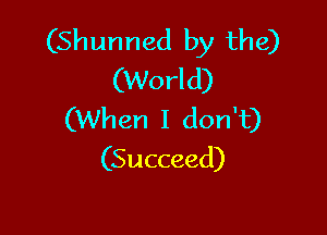 (Shunned by the)
(World)

(When I don't)
(Succeed)